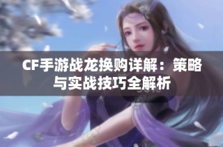 CF手游战龙换购详解：策略与实战技巧全解析