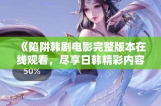 《陷阱韩剧电影完整版本在线观看，尽享日韩精彩内容》