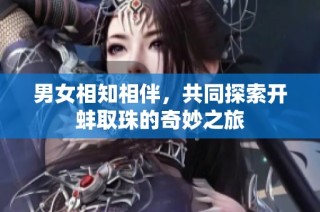 男女相知相伴，共同探索开蚌取珠的奇妙之旅