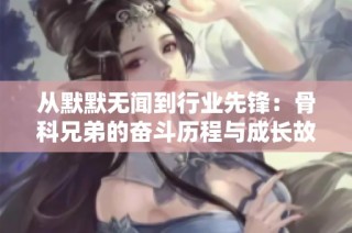 从默默无闻到行业先锋：骨科兄弟的奋斗历程与成长故事