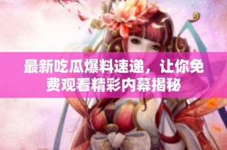 最新吃瓜爆料速递，让你免费观看精彩内幕揭秘