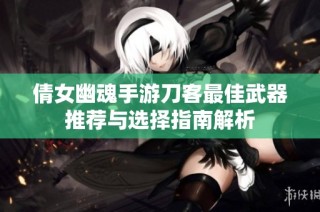 倩女幽魂手游刀客最佳武器推荐与选择指南解析