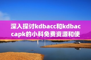 深入探讨kdbacc和kdbaccapk的小科免费资源和使用指南