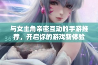 与女主角亲密互动的手游推荐，开启你的游戏新体验