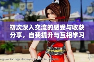 初次深入交流的感受与收获分享，自我提升与互相学习