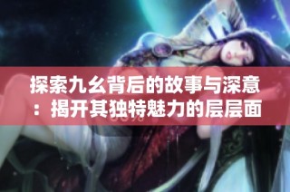 探索九幺背后的故事与深意：揭开其独特魅力的层层面纱
