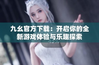 九幺官方下载：开启你的全新游戏体验与乐趣探索