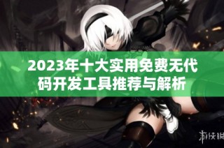 2023年十大实用免费无代码开发工具推荐与解析