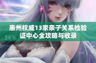 惠州权威13家亲子关系检验证中心全攻略与收录