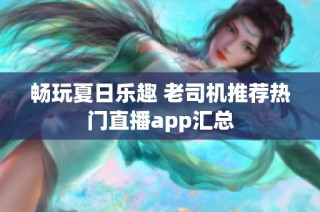 畅玩夏日乐趣 老司机推荐热门直播app汇总