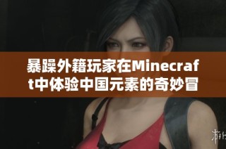 暴躁外籍玩家在Minecraft中体验中国元素的奇妙冒险