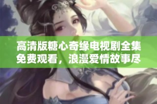 高清版糖心奇缘电视剧全集免费观看，浪漫爱情故事尽收眼底