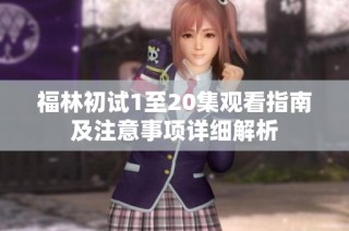 福林初试1至20集观看指南及注意事项详细解析