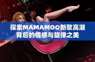 探索MAMAMOO新歌高潮背后的情感与旋律之美