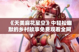 《天美麻花星空》中轻松幽默的乡村故事免费观看全网上线