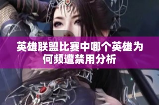 英雄联盟比赛中哪个英雄为何频遭禁用分析