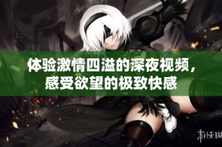 体验激情四溢的深夜视频，感受欲望的极致快感