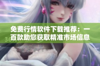 免费行情软件下载推荐：一百款助您获取精准市场信息