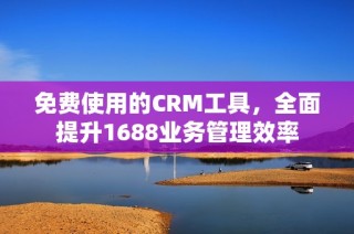 免费使用的CRM工具，全面提升1688业务管理效率