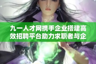九一人才网携手企业搭建高效招聘平台助力求职者与企业连接
