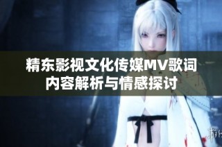 精东影视文化传媒MV歌词内容解析与情感探讨