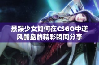 暴躁少女如何在CSGO中逆风翻盘的精彩瞬间分享