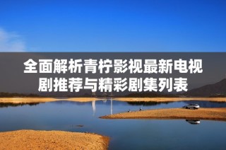 全面解析青柠影视最新电视剧推荐与精彩剧集列表
