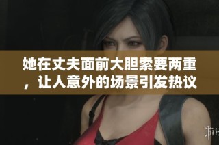 她在丈夫面前大胆索要两重，让人意外的场景引发热议