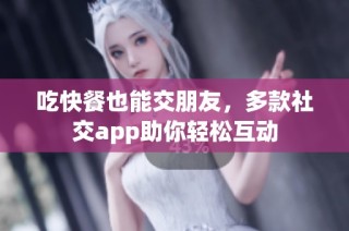 吃快餐也能交朋友，多款社交app助你轻松互动
