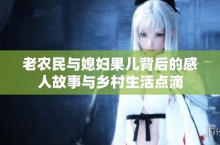 老农民与媳妇果儿背后的感人故事与乡村生活点滴