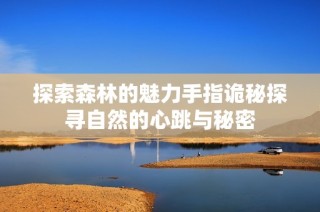 探索森林的魅力手指诡秘探寻自然的心跳与秘密