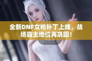全新DNF女枪补丁上线，战场霸主地位再巩固！