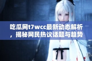 吃瓜网t7wcc最新动态解析，揭秘网民热议话题与趋势