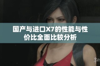 国产与进口X7的性能与性价比全面比较分析