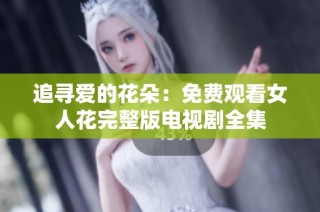 追寻爱的花朵：免费观看女人花完整版电视剧全集