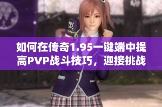 如何在传奇1.95一键端中提高PVP战斗技巧，迎接挑战级别升级