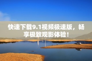 快速下载9.1视频极速版，畅享极致观影体验！