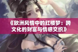 《欧洲风情中的红楼梦：跨文化的财富与情感交织》