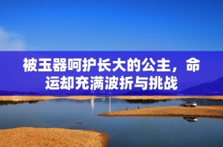 被玉器呵护长大的公主，命运却充满波折与挑战