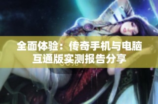 全面体验：传奇手机与电脑互通版实测报告分享