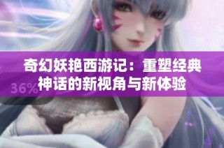 奇幻妖艳西游记：重塑经典神话的新视角与新体验