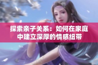 探索亲子关系：如何在家庭中建立深厚的情感纽带