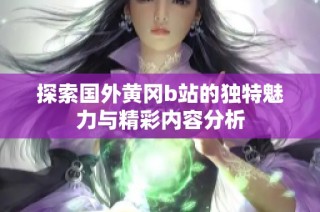 探索国外黄冈b站的独特魅力与精彩内容分析