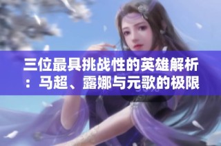 三位最具挑战性的英雄解析：马超、露娜与元歌的极限操作之路