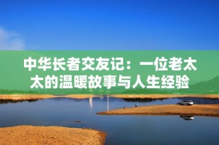 中华长者交友记：一位老太太的温暖故事与人生经验