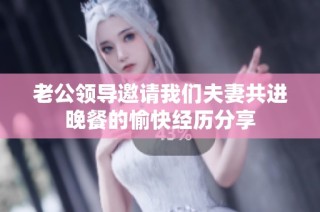 老公领导邀请我们夫妻共进晚餐的愉快经历分享