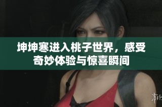 坤坤寒进入桃子世界，感受奇妙体验与惊喜瞬间
