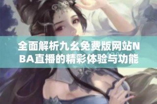 全面解析九幺免费版网站NBA直播的精彩体验与功能优势