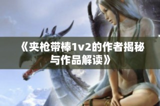 《夹枪带棒1v2的作者揭秘与作品解读》
