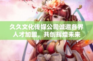 久久文化传媒公司诚邀各界人才加盟，共创辉煌未来